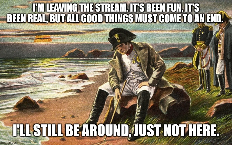 Goodbye | I'M LEAVING THE STREAM. IT'S BEEN FUN, IT'S BEEN REAL, BUT ALL GOOD THINGS MUST COME TO AN END. I'LL STILL BE AROUND, JUST NOT HERE. | image tagged in napoleon | made w/ Imgflip meme maker