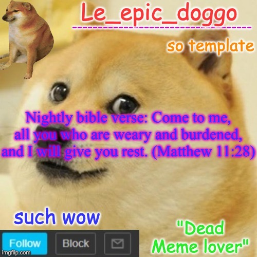 Le_epic_doggo's dead meme temp | Nightly bible verse: Come to me, all you who are weary and burdened, and I will give you rest. (Matthew 11:28) | image tagged in le_epic_doggo's dead meme temp | made w/ Imgflip meme maker