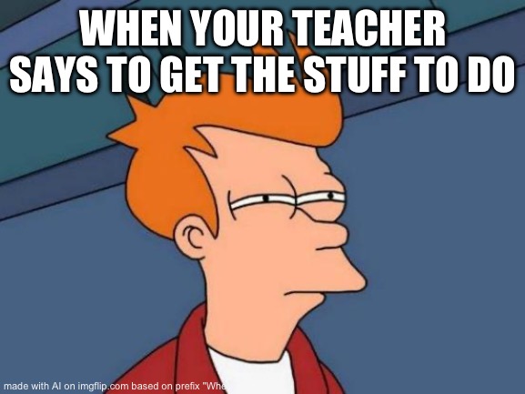 Futurama Fry Meme | WHEN YOUR TEACHER SAYS TO GET THE STUFF TO DO | image tagged in memes,futurama fry | made w/ Imgflip meme maker