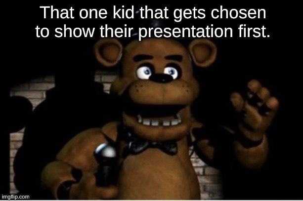 Hell | That one kid that gets chosen to show their presentation first. | image tagged in freddy fazbear | made w/ Imgflip meme maker