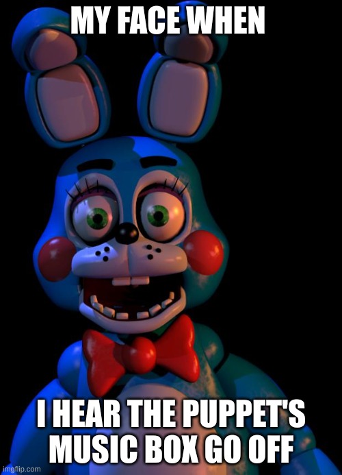 Me Fr | MY FACE WHEN; I HEAR THE PUPPET'S MUSIC BOX GO OFF | image tagged in toy bonnie fnaf | made w/ Imgflip meme maker