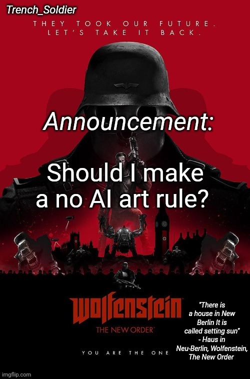 Trench_Soldier's Wolfenstein: The New Order announcement temp | Should I make a no AI art rule? | image tagged in trench_soldier's wolfenstein the new order announcement temp | made w/ Imgflip meme maker