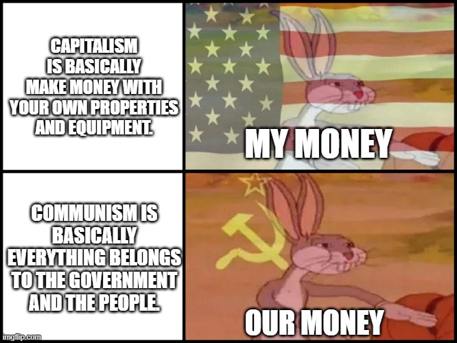 the ideologiesssssssss difference | CAPITALISM IS BASICALLY MAKE MONEY WITH YOUR OWN PROPERTIES AND EQUIPMENT. MY MONEY; COMMUNISM IS BASICALLY EVERYTHING BELONGS TO THE GOVERNMENT AND THE PEOPLE. OUR MONEY | image tagged in capitalist and communist | made w/ Imgflip meme maker