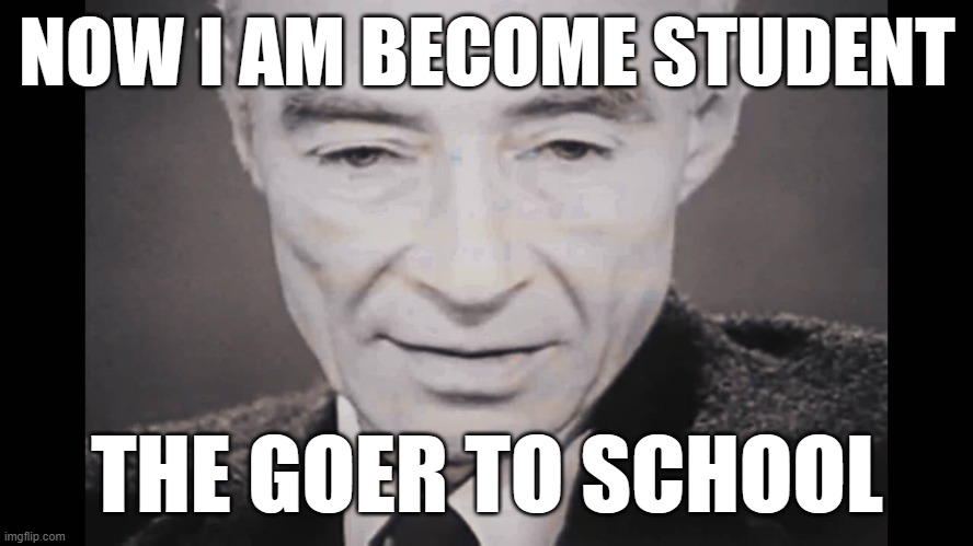 I am become death | NOW I AM BECOME STUDENT; THE GOER TO SCHOOL | image tagged in i am become death | made w/ Imgflip meme maker