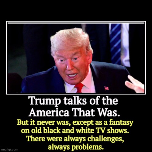 Trump talks of the 
America That Was. | But it never was, except as a fantasy 
on old black and white TV shows. 
There were always challenge | image tagged in funny,demotivationals,trump,nostalgia,fantasy,false | made w/ Imgflip demotivational maker
