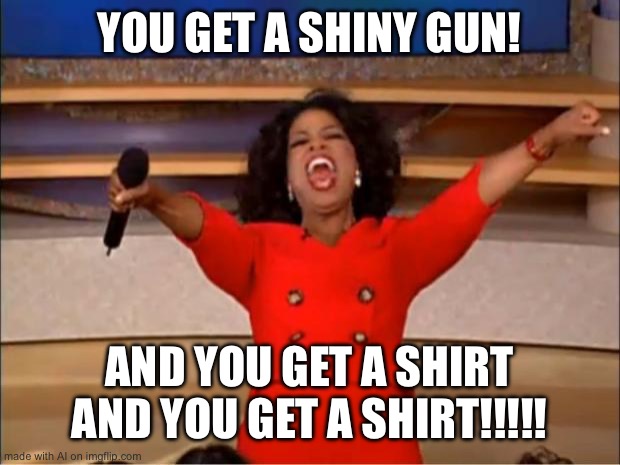 Oprah You Get A Meme | YOU GET A SHINY GUN! AND YOU GET A SHIRT AND YOU GET A SHIRT!!!!! | image tagged in memes,oprah you get a | made w/ Imgflip meme maker