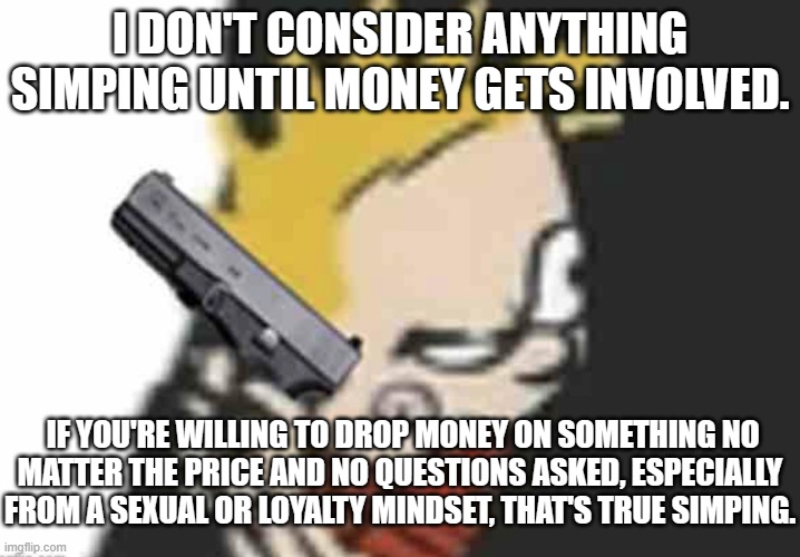 Calvin gun | I DON'T CONSIDER ANYTHING SIMPING UNTIL MONEY GETS INVOLVED. IF YOU'RE WILLING TO DROP MONEY ON SOMETHING NO
MATTER THE PRICE AND NO QUESTIONS ASKED, ESPECIALLY FROM A SEXUAL OR LOYALTY MINDSET, THAT'S TRUE SIMPING. | image tagged in calvin gun | made w/ Imgflip meme maker