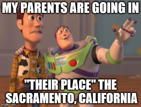 X, X Everywhere Meme | MY PARENTS ARE GOING IN "THEIR PLACE" THE SACRAMENTO, CALIFORNIA | image tagged in memes,x x everywhere | made w/ Imgflip meme maker