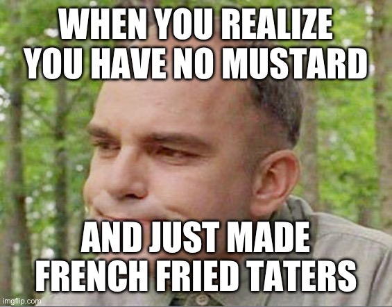 Sling blade Karl  | WHEN YOU REALIZE YOU HAVE NO MUSTARD; AND JUST MADE FRENCH FRIED TATERS | image tagged in sling blade karl | made w/ Imgflip meme maker
