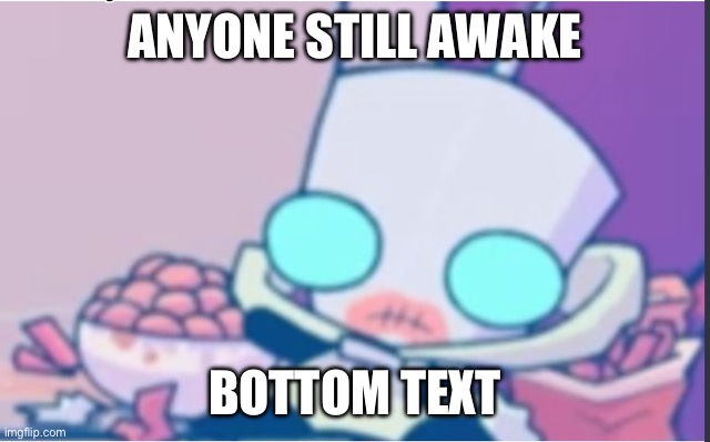 A | ANYONE STILL AWAKE; BOTTOM TEXT | image tagged in gir | made w/ Imgflip meme maker