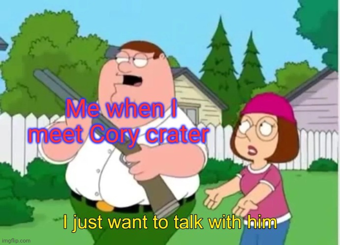 I just want to talk with him | Me when I meet Cory crater | image tagged in i just want to talk with him | made w/ Imgflip meme maker