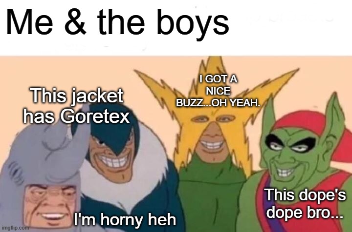 Me & The Boys | Me & the boys; I GOT A NICE BUZZ...OH YEAH. This jacket has Goretex; This dope's dope bro... I'm horny heh | image tagged in memes,me and the boys,goretex,horny,dope,buzz | made w/ Imgflip meme maker