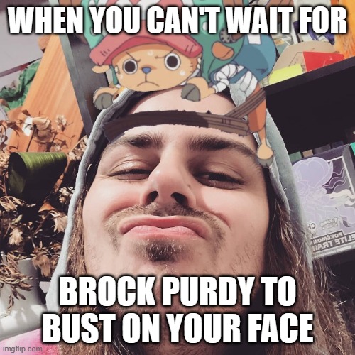 WHEN YOU CAN'T WAIT FOR; BROCK PURDY TO BUST ON YOUR FACE | made w/ Imgflip meme maker