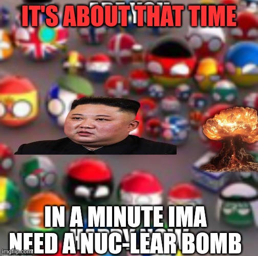 Countryballs | IT'S ABOUT THAT TIME; IN A MINUTE IMA NEED A NUC-LEAR BOMB | image tagged in countryballs | made w/ Imgflip meme maker