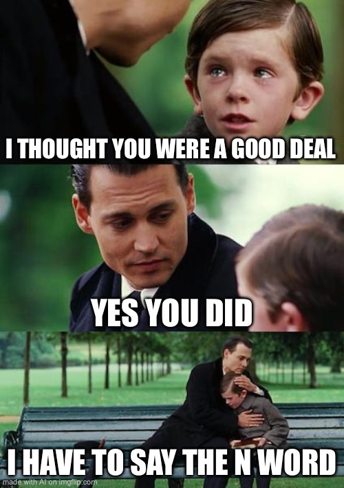 Finding Neverland | I THOUGHT YOU WERE A GOOD DEAL; YES YOU DID; I HAVE TO SAY THE N WORD | image tagged in memes,finding neverland | made w/ Imgflip meme maker