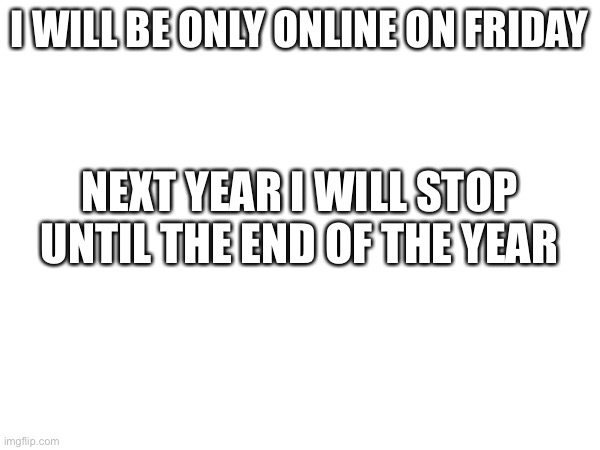 . | I WILL BE ONLY ONLINE ON FRIDAY; NEXT YEAR I WILL STOP UNTIL THE END OF THE YEAR | image tagged in memes | made w/ Imgflip meme maker