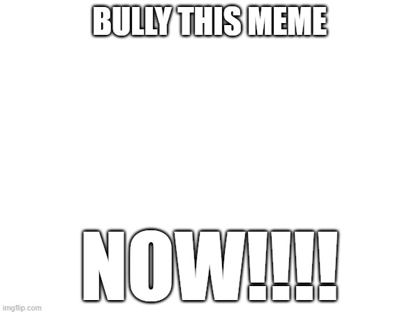 BULLY THIS MEME; NOW!!!! | image tagged in bully,bullying | made w/ Imgflip meme maker