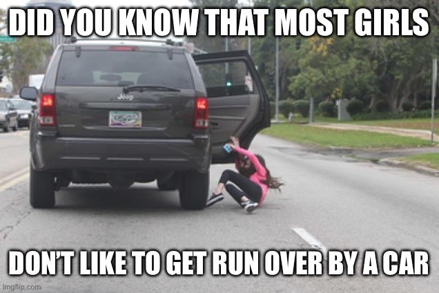 Kicked Out of Car | DID YOU KNOW THAT MOST GIRLS; DON’T LIKE TO GET RUN OVER BY A CAR | image tagged in kicked out of car | made w/ Imgflip meme maker