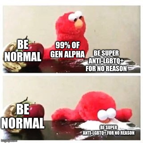 sad world | BE NORMAL; 99% OF GEN ALPHA; BE SUPER ANTI-LGBTQ+ FOR NO REASON; BE NORMAL; BE SUPER ANTI-LGBTQ+ FOR NO REASON | image tagged in elmo cocaine | made w/ Imgflip meme maker