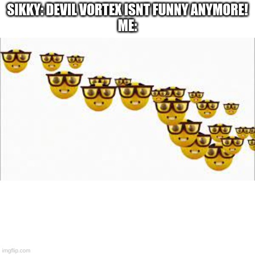 ACTUALLY its is | SIKKY: DEVIL VORTEX ISNT FUNNY ANYMORE!
ME: | image tagged in memes,blank transparent square | made w/ Imgflip meme maker