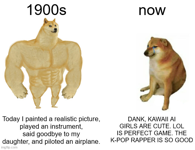 ASIA RUINED THE WORLD | 1900s; now; DANK, KAWAII AI GIRLS ARE CUTE. LOL IS PERFECT GAME. THE K-POP RAPPER IS SO GOOD; Today I painted a realistic picture,
played an instrument,
said goodbye to my daughter, and piloted an airplane. | image tagged in memes,buff doge vs cheems,japan,china,south korea | made w/ Imgflip meme maker