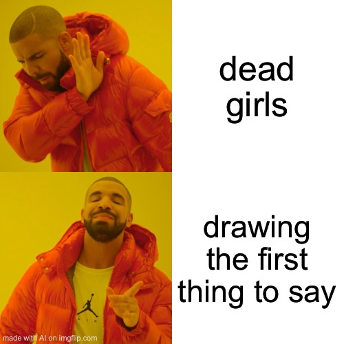 Drake Hotline Bling | dead girls; drawing the first thing to say | image tagged in memes,drake hotline bling | made w/ Imgflip meme maker