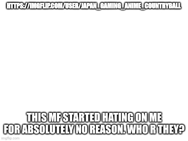 HTTPS://IMGFLIP.COM/USER/JAPAN_GAMING_ANIME_COUNTRYBALL; THIS MF STARTED HATING ON ME FOR ABSOLUTELY NO REASON. WHO R THEY? | made w/ Imgflip meme maker