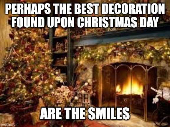 Christmas Decor | PERHAPS THE BEST DECORATION FOUND UPON CHRISTMAS DAY; ARE THE SMILES | image tagged in christmas decor | made w/ Imgflip meme maker