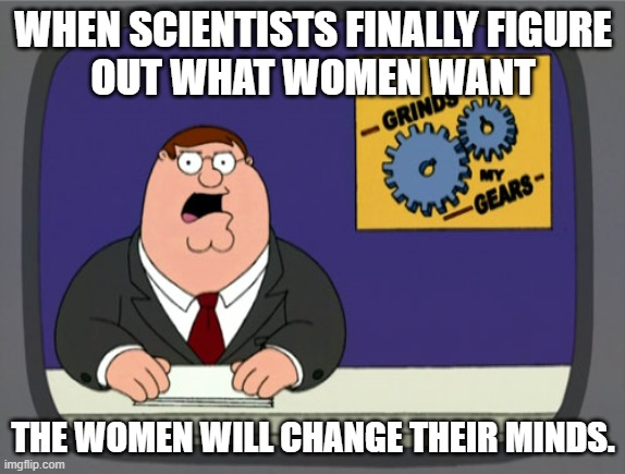 Peter Griffin News | WHEN SCIENTISTS FINALLY FIGURE
OUT WHAT WOMEN WANT; THE WOMEN WILL CHANGE THEIR MINDS. | image tagged in memes,peter griffin news | made w/ Imgflip meme maker