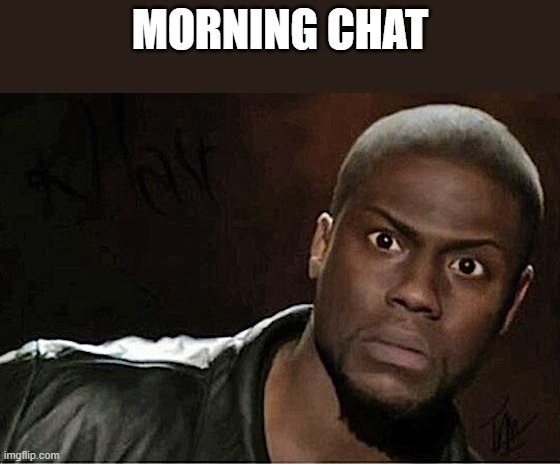 bring on the shitposting | MORNING CHAT | image tagged in memes,kevin hart | made w/ Imgflip meme maker