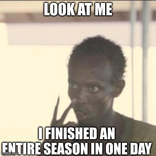 Can anyone relate??? | LOOK AT ME; I FINISHED AN ENTIRE SEASON IN ONE DAY | image tagged in memes,look at me | made w/ Imgflip meme maker