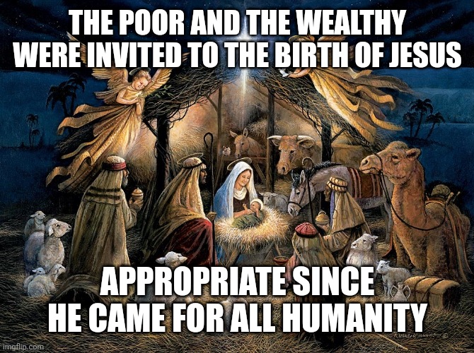 Nativity Scene | THE POOR AND THE WEALTHY WERE INVITED TO THE BIRTH OF JESUS; APPROPRIATE SINCE HE CAME FOR ALL HUMANITY | image tagged in nativity scene | made w/ Imgflip meme maker