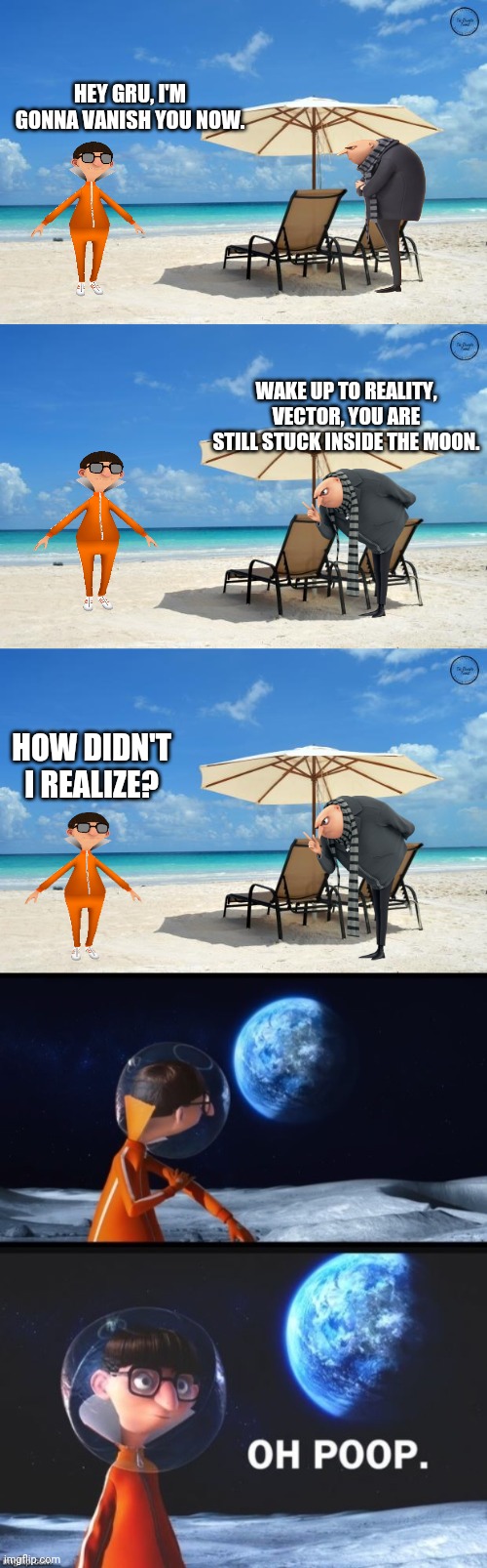 Vector snapped back to reality. | HEY GRU, I'M GONNA VANISH YOU NOW. WAKE UP TO REALITY, VECTOR, YOU ARE STILL STUCK INSIDE THE MOON. HOW DIDN'T I REALIZE? | image tagged in beach,vector oh poop meme,gru,vector,moon | made w/ Imgflip meme maker