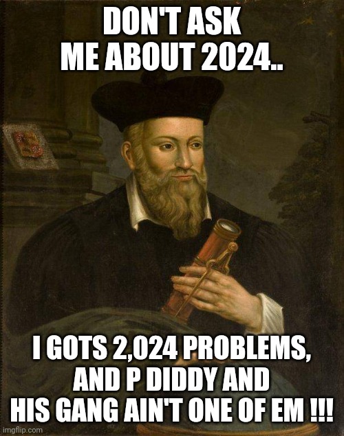 Nostradamus 2024 | DON'T ASK ME ABOUT 2024.. I GOTS 2,024 PROBLEMS, AND P DIDDY AND HIS GANG AIN'T ONE OF EM !!! | image tagged in nostradamus,2024 | made w/ Imgflip meme maker