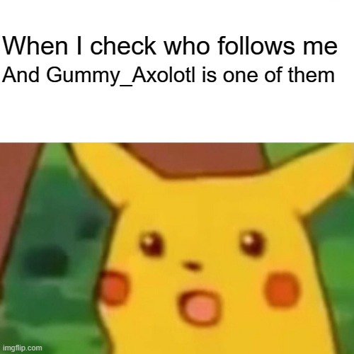 I still can't believe it(Kiri's note:Me too!They are so cool!) | When I check who follows me; And Gummy_Axolotl is one of them | image tagged in memes,surprised pikachu | made w/ Imgflip meme maker