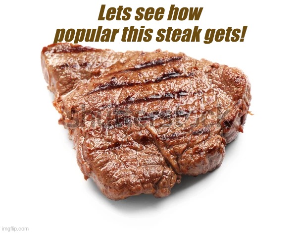 Ok | Lets see how popular this steak gets! | image tagged in steak | made w/ Imgflip meme maker