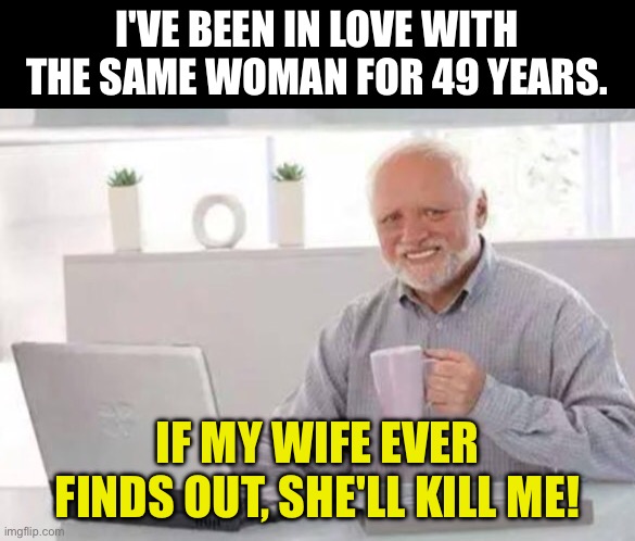 A tip of the hat to Henny Youngman | I'VE BEEN IN LOVE WITH THE SAME WOMAN FOR 49 YEARS. IF MY WIFE EVER FINDS OUT, SHE'LL KILL ME! | image tagged in harold | made w/ Imgflip meme maker