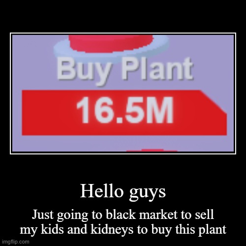 16.5m plants *sigh* | Hello guys | Just going to black market to sell my kids and kidneys to buy this plant | image tagged in funny,demotivationals | made w/ Imgflip demotivational maker