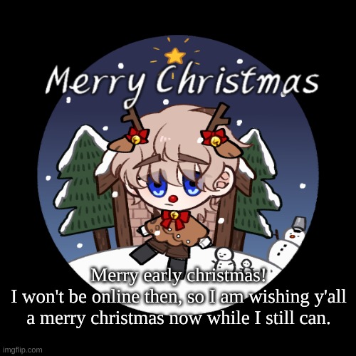 christmas | Merry early christmas!
I won't be online then, so I am wishing y'all a merry christmas now while I still can. | image tagged in christmas | made w/ Imgflip meme maker