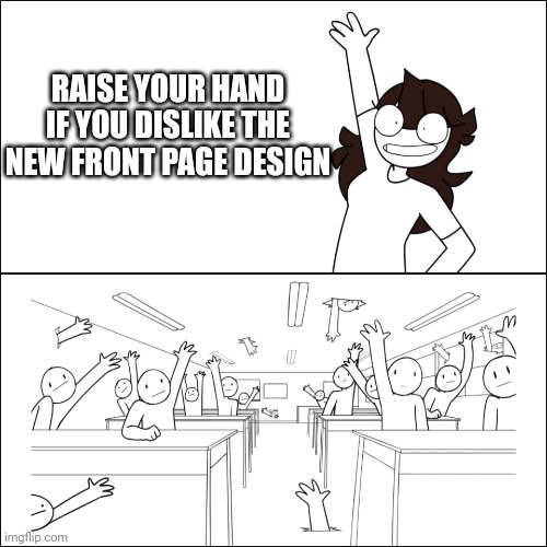 I don't really like it. | RAISE YOUR HAND IF YOU DISLIKE THE NEW FRONT PAGE DESIGN | image tagged in jaiden raise your hand | made w/ Imgflip meme maker