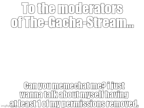 To the moderators of The-Gacha-Stream... Can you memechat me? i just wanna talk about myself having at least 1 of my permissions removed. | made w/ Imgflip meme maker
