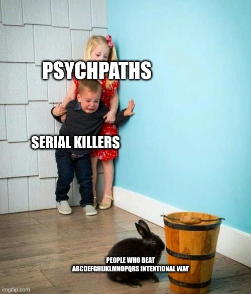 Children scared of rabbit | PSYCHPATHS; SERIAL KILLERS; PEOPLE WHO BEAT ABCDEFGHIJKLMNOPQRS INTENTIONAL WAY | image tagged in children scared of rabbit | made w/ Imgflip meme maker