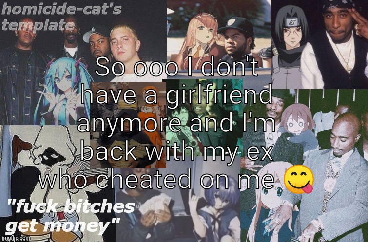 So much happened in a day bro | So ooo I don't have a girlfriend anymore and I'm back with my ex who cheated on me 😋 | image tagged in homicide-cat's template | made w/ Imgflip meme maker