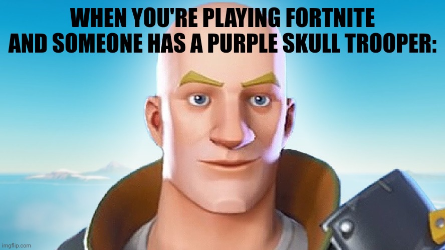 Bald fortnite guy | WHEN YOU'RE PLAYING FORTNITE AND SOMEONE HAS A PURPLE SKULL TROOPER: | image tagged in bald fortnite guy | made w/ Imgflip meme maker
