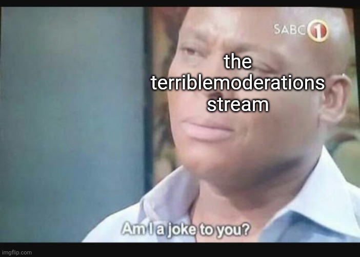Am I a joke to you? | the terriblemoderations stream | image tagged in am i a joke to you | made w/ Imgflip meme maker