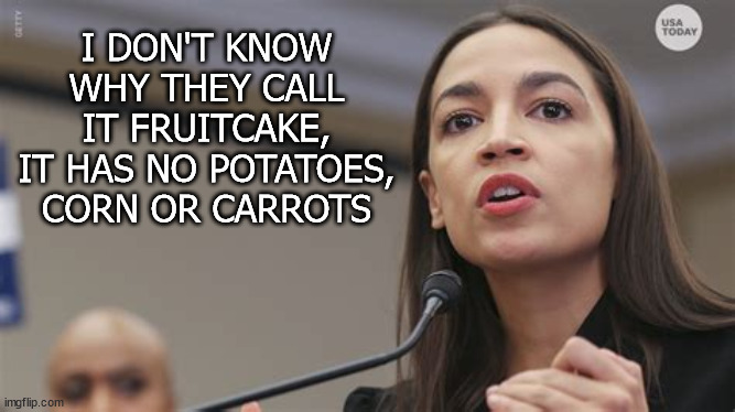 AOC Fruitcake | I DON'T KNOW WHY THEY CALL IT FRUITCAKE, IT HAS NO POTATOES, CORN OR CARROTS | image tagged in aoc,fruitcake | made w/ Imgflip meme maker