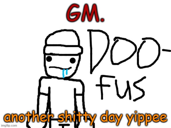 doofus | GM. another shitty day yippee | image tagged in doofus | made w/ Imgflip meme maker