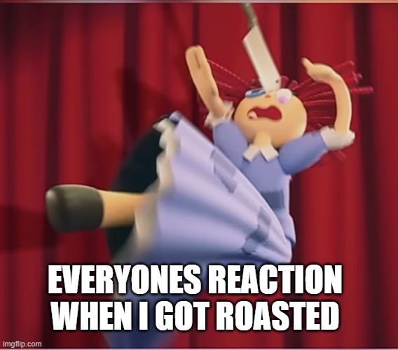 tadc ragatha getting hit by a cooking knife | EVERYONES REACTION WHEN I GOT ROASTED | image tagged in tadc ragatha getting hit by a cooking knife | made w/ Imgflip meme maker