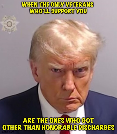 Because he thinks the ones who served honorably are "suckers" | WHEN THE ONLY VETERANS 
WHO'LL SUPPORT YOU; ARE THE ONES WHO GOT OTHER THAN HONORABLE DISCHARGES | image tagged in donald trump mugshot | made w/ Imgflip meme maker