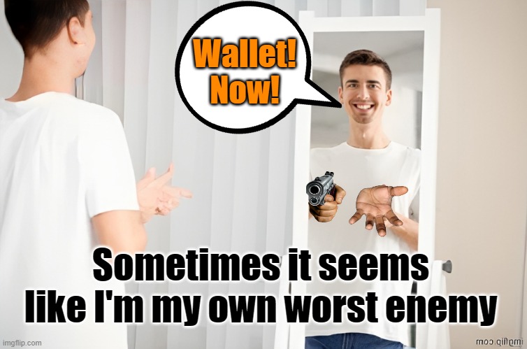 My Own Worst Enemy | Wallet!
Now! Sometimes it seems like I'm my own worst enemy | image tagged in enemy,mirror,armed robbery,worst,myself,having a bad day | made w/ Imgflip meme maker